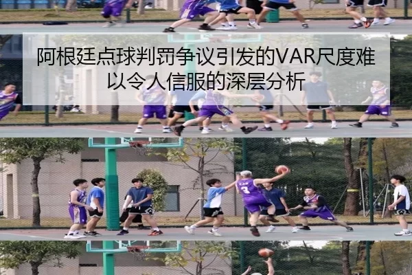 阿根廷点球判罚争议引发的VAR尺度难以令人信服的深层分析