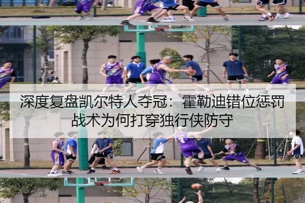 深度复盘凯尔特人夺冠：霍勒迪错位惩罚战术为何打穿独行侠防守